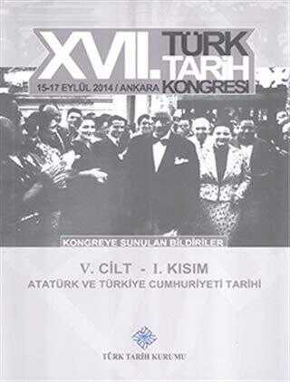 17. Türk Tarih Kongresi 5. Cilt 1. Kısım - Atatürk ve Türkiye Cumhuriyeti Tarihi
