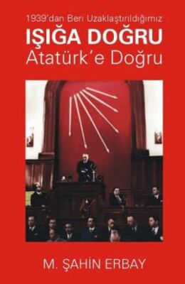 1939’dan Beri Uzaklaştırıldığımız Işığa Doğru Atatürk’e Doğru - 1