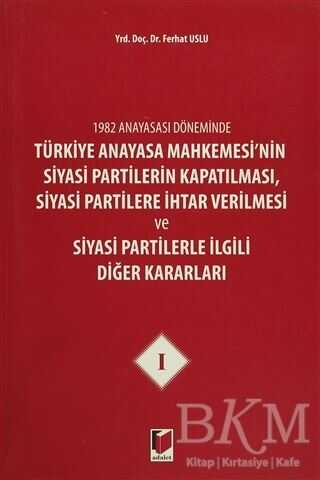 1982 Anayasası Döneminde Türkiye Anayasa Mahkemesi'nin Siyasi Partilerin Kapatılması, Siyasi Partilere İhtar Verilmesi ve Siyasi Partilerle İlgili Diğer Kararları Cilt 1