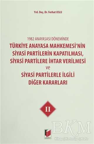1982 Anayasası Döneminde Türkiye Anayasa Mahkemesi’nin Siyasi Partilerin Kapatılması, Siyasi Partilere İhtar Verilmesi ve Siyasi Partilerle İlgili Diğer Kararları Cilt 2 - Adalet Yayınevi