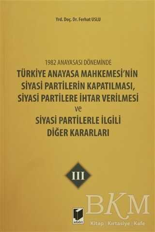 1982 Anayasası Döneminde Türkiye Anayasa Mahkemesi’nin Siyasi Partilerin Kapatılması, Siyasi Partilere İhtar Verilmesi ve Siyasi Partilerle İlgili Diğer Kararları Cilt 3 - Adalet Yayınevi
