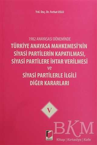 1982 Anayasası Döneminde Türkiye Anayasa Mahkemesi’nin Siyasi Partilerin Kapatılması, Siyasi Partilere İhtar Verilmesi ve Siyasi Partilerle İlgili Diğer Kararları Cilt 5