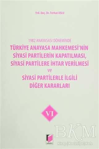 1982 Anayasası Döneminde Türkiye Anayasa Mahkemesi’nin Siyasi Partilerin Kapatılması, Siyasi Partilere İhtar Verilmesi ve Siyasi Partilerle İlgili Diğer Kararları Cilt 6 - Adalet Yayınevi