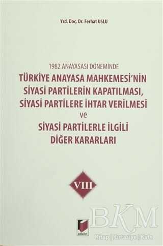 1982 Anayasası Döneminde Türkiye Anayasa Mahkemesi’nin Siyasi Partilerin Kapatılması, Siyasi Partilere İhtar Verilmesi ve Siyasi Partilerle İlgili Diğer Kararları Cilt 8
