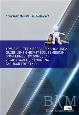 6098 Sayılı Türk Borçlar Kanununda Düzenlenen Hizmet Sözleşmesinin Sona Ermesinin Sonuçları ve 4857 Sayılı İş Kanununa Tabi İşçilere Etkisi - Beta Yayınevi