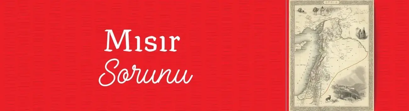 Mısır Sorunu: Öne Çıkan İsimler, Nedenleri ve Osmanlı İmparatorluğu’na Etkileri