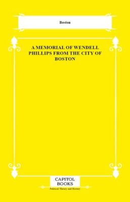 A Memorial of Wendell Phillips From the City of Boston - 1