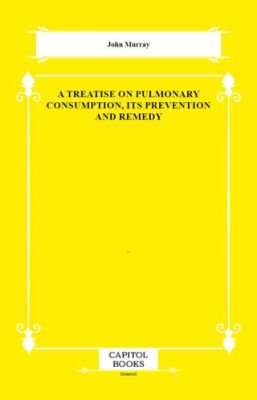 A Treatise on Pulmonary Consumption, Its Prevention and Remedy - 1