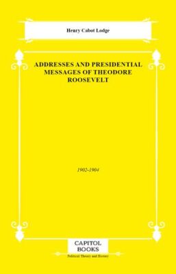 Addresses and Presidential Messages of Theodore Roosevelt - 1