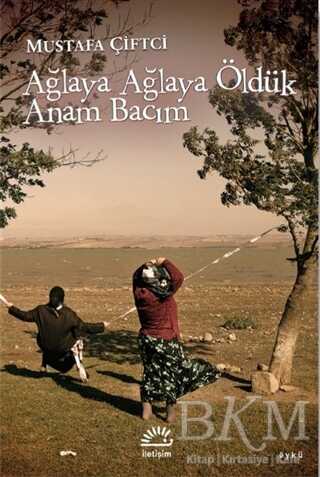 Ağlaya Ağlaya Öldük Anam Bacım - İletişim Yayınevi