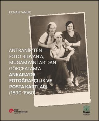 Antranik`ten Foto Rıdvan`a, Mugamyanlar`dan Gökçeatam`a Ankara`da Fotoğrafçılık ve Posta Kartları 1