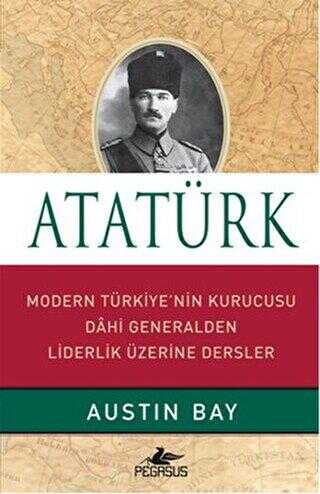 Atatürk - Modern Türkiye`nin Kurucusu Dahi Generalden Liderlik Üzerine Dersler - Pegasus Yayınları