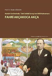 Atatürk`ün Emrinde, Türk İstiklal Savaşı`nın Milli Kahramanı: Fahri Akçakoca Akça - Pamukkale Üniversitesi Yayınları