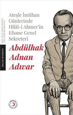 Ateşle İmtihan Günlerinde Hilal-i Ahmer’in Efsane Genel Sekreteri - Abdülhak Adnan Adıvar - 1