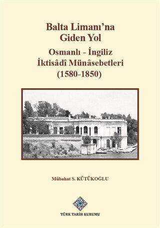 Balta Limanı`na Giden Yol - Osmanlı-İngiliz İktisadi Münasebetleri 1580-1850