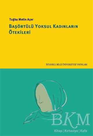 Başörtülü Yoksul Kadınların Ötekileri - İstanbul Bilgi Üniversitesi Yayınları