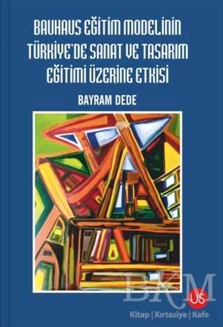Bauhaus Eğitim Modelinin Türkiye`de Sanat ve Tasarım Eğitimi Üzerine Etkisi - US Yayınları