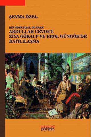 Bir Sorunsal Olarak Abdullah Cevdet, Ziya Gökalp ve Erol Güngör’de Batılılaşma - Astana Yayınları