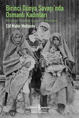 Birinci Dünya Savaşı`nda Osmanlı Kadınları - Gündelik Yaşamda Siyaset ve Mücadele