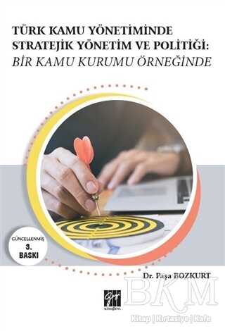 Türk Kamu Yönetiminde Stratejik Yönetim ve Politiği: Bir Kamu Kurumu Örneğinde - Gazi Kitabevi