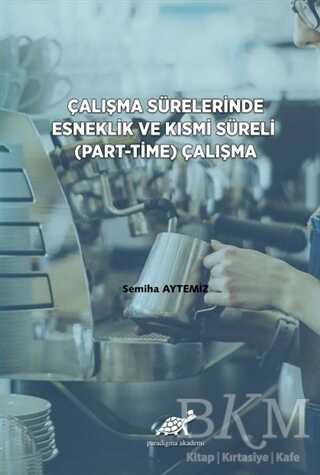Çalışma Sürelerinde Esneklik ve Kısmi Süreli Part-Time Çalışma - Paradigma Akademi Yayınları