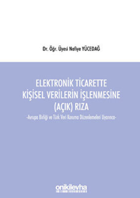 Elektronik Ticarette Kişisel Verilerin İşlenmesine Açık Rıza -Avrupa Birliği ve Türk Veri Koruma Düzenlemeleri Uyarınca- - 1
