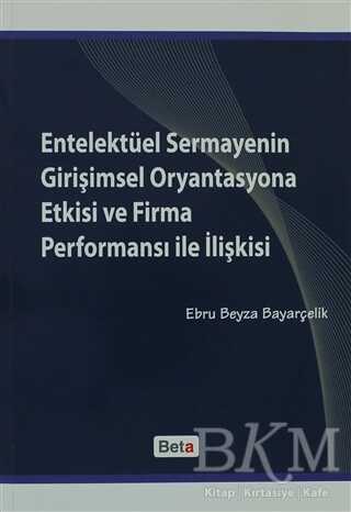 Entelektüel Sermayenin Girişimsel Oryantasyona Etkisi ve Firma Performansı ile İlişkisi - Beta Yayınevi