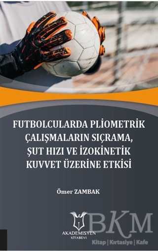 Futbolcularda Pliometrik Çalışmaların Sıçrama Şut Hızı ve İzokinetik Kuvvet Üzerine Etkisi - Akademisyen Kitabevi