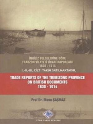 İngiliz Belgelerine Göre Trabzon Vilayeti Ticari Raporları 1830 - 1914 Trade Reports of The Trebizon - 1