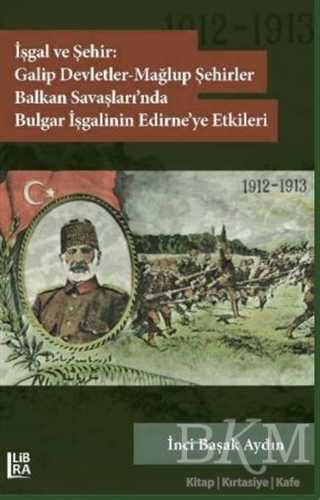 İşgal ve Şehir: Galip Devletler - Mağlup Şehirler Balkan Savaşları’nda Bulgar İşgalinin Edirne’ye Etkileri 1912-1913