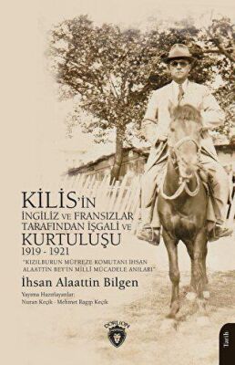 Kızılburun Müfreze Komutanı İhsan Alaattin Bey’in Millî Mücadele Anıları Kilis’in İngiliz ve Fransızlar Tarafından İşgali ve Kurtuluşu 1919 - 1921 - 1