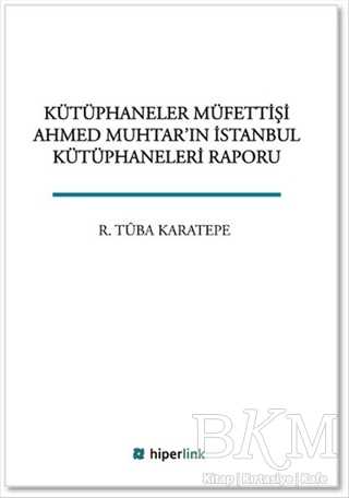 Kütüphaneler Müfettişi Ahmed Muhtar`ın İstanbul Kütüphaneleri Raporu