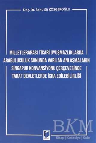 Milletlerarası Ticari Uyuşmazlıklarda Arabuluculuk Sonunda Varılan Anlaşmaların Singapur Konvansiyonu Çerçevesinde Taraf Devletlerde İcra Edilebilirliği - Adalet Yayınevi