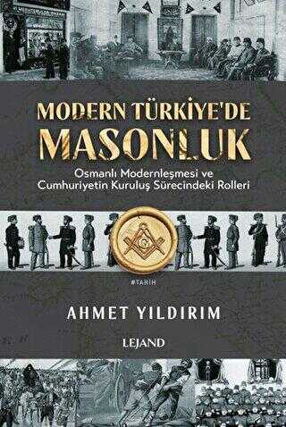 Modern Türkiye`de Masonluk - Osmanlı Modernleşmesi ve Cumhuriyetin Kuruluş Sürecindeki Rolleri
