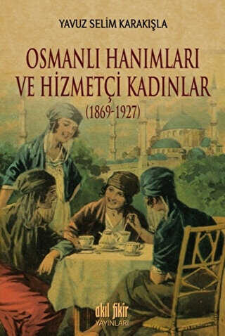 Osmanlı Hanımları ve Hizmetçi Kadınlar 1869-1927 - Akıl Fikir Yayınları