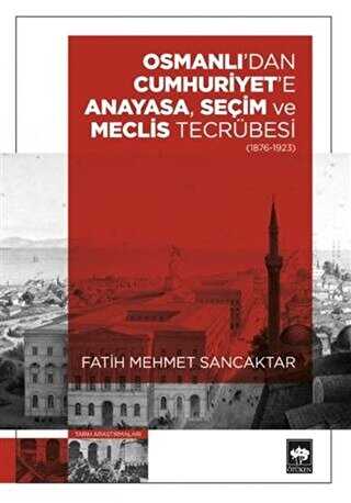 Osmanlı`dan Cumhuriyet`e Anayasa, Seçim ve Meclis Tecrübesi 1876-1923
