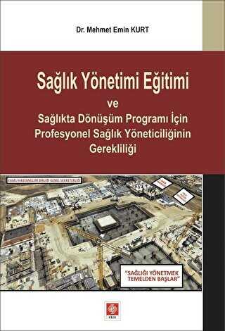 Sağlık Yönetimi Eğitimi ve Sağlıkta Dönüşüm Programı İçin Profesyonel Sağlık Yöneticiliğinin Gerekliliği - Ekin Basım Yayın