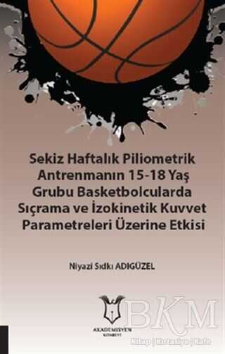 Sekiz Haftalık Pilometrik Antrenmanın 15-18 Yaş Grubu Basketbolcularda Sıçrama ve İzokinetik Kuvvet - Akademisyen Kitabevi
