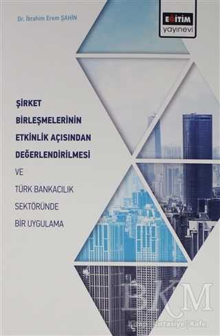 Şirket Birleşmelerinin Etkinlik Açısından Değerlendirilmesi ve Türk Bankacılık Sektöründe Bir Uygulama - Eğitim Yayınevi - Bilimsel Eserler