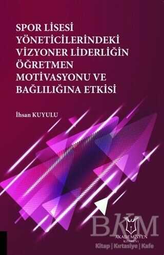 Spor Lisesi Yoneticilerindeki Vizyoner Liderliğin Oğretmen Motivasyonu ve Bağlılığına Etkisi - Akademisyen Kitabevi
