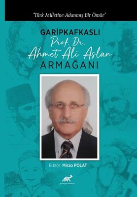 Türk Milletine Adanmış Bir Ömür Garipkafkaslı Prof. Dr. Ahmet Ali Aslan Armağanı