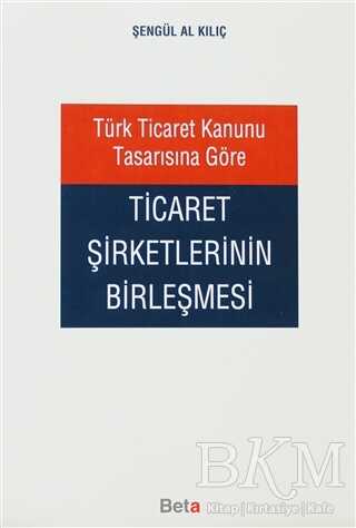 Türk Ticaret Kanunu Tasarısına Göre Ticaret Şirketlerinin Birleşmesi - Beta Yayınevi